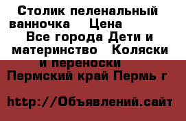 Столик пеленальный  ванночка  › Цена ­ 4 000 - Все города Дети и материнство » Коляски и переноски   . Пермский край,Пермь г.